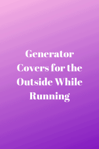 Generator Covers for the Outside While Running